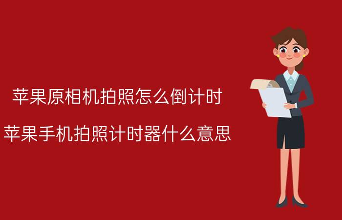 苹果原相机拍照怎么倒计时 苹果手机拍照计时器什么意思？